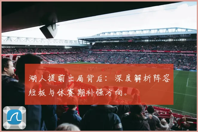 湖人提前出局背后:深度解析阵容短板与休赛期补强方向。