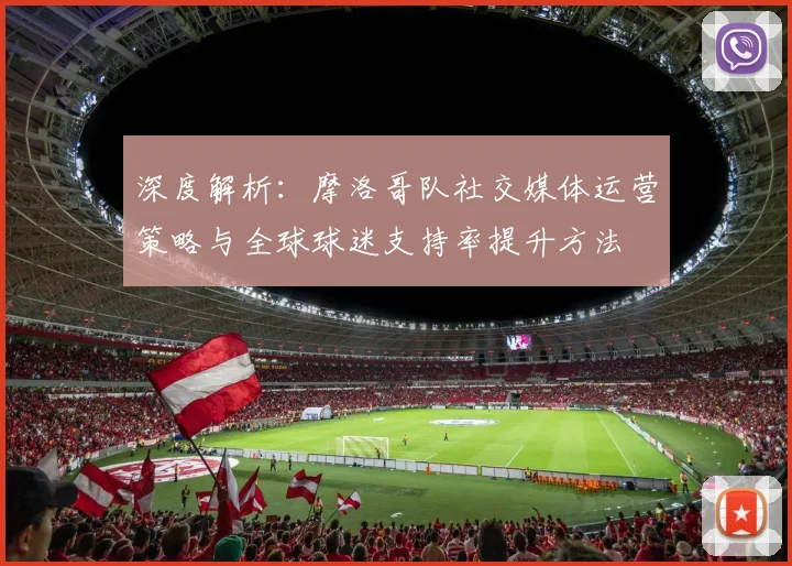 深度解析：摩洛哥队社交媒体运营策略与全球球迷支持率提升方法