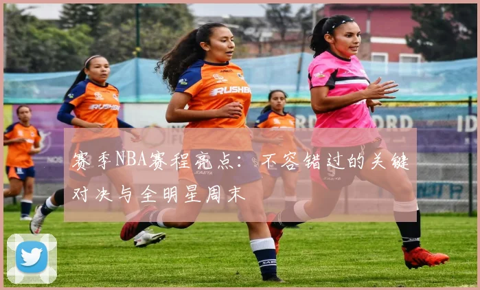 赛季NBA赛程亮点:不容错过的关键对决与全明星周末