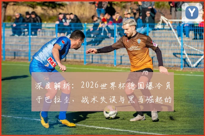 深度解析:2026世界杯德国爆冷负于巴拉圭,战术失误与黑马崛起的背后