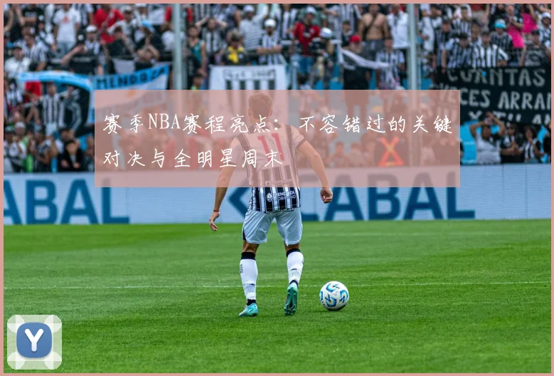 赛季NBA赛程亮点：不容错过的关键对决与全明星周末