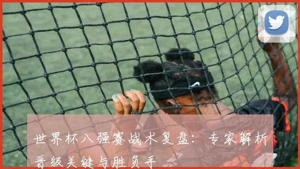 世界杯八强赛战术复盘：专家解析晋级关键与胜负手