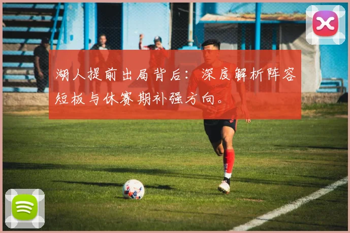 湖人提前出局背后：深度解析阵容短板与休赛期补强方向。