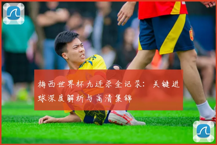 梅西世界杯九连杀全记录：关键进球深度解析与高清集锦