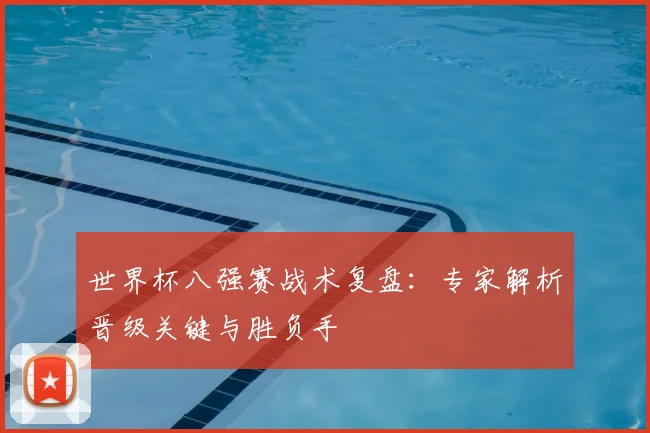 世界杯八强赛战术复盘:专家解析晋级关键与胜负手